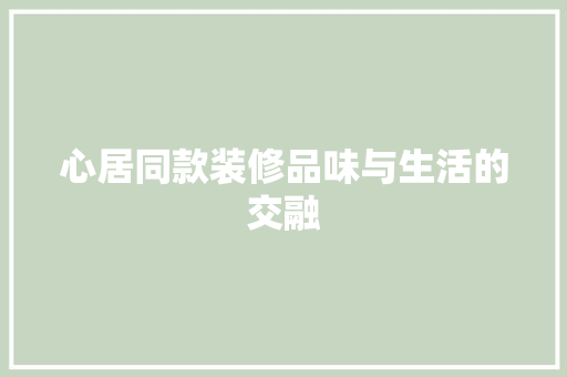 心居同款装修品味与生活的交融