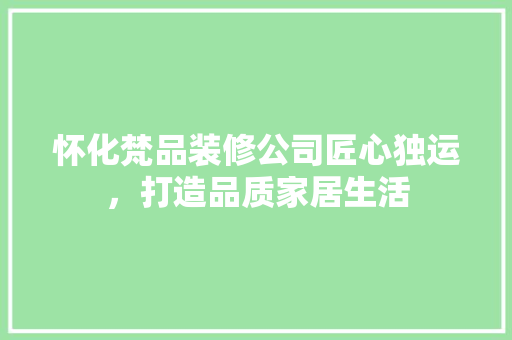 怀化梵品装修公司匠心独运，打造品质家居生活