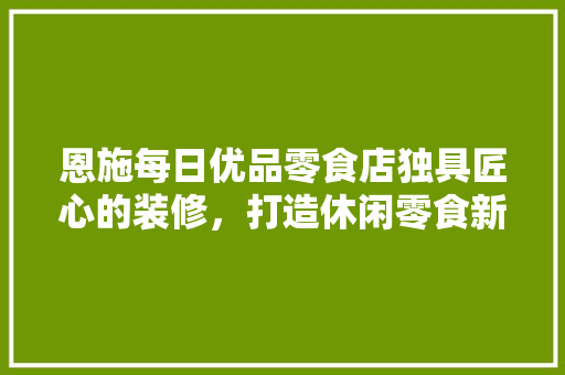 恩施每日优品零食店独具匠心的装修，打造休闲零食新天地