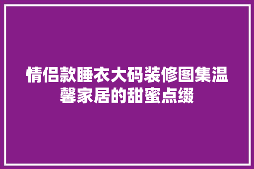 情侣款睡衣大码装修图集温馨家居的甜蜜点缀