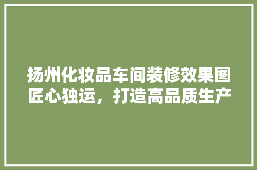 扬州化妆品车间装修效果图匠心独运，打造高品质生产环境
