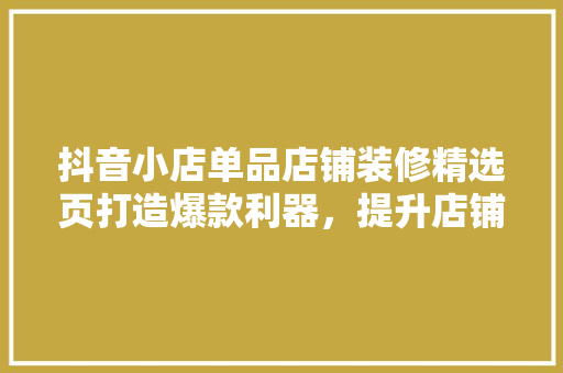 抖音小店单品店铺装修精选页打造爆款利器，提升店铺竞争力