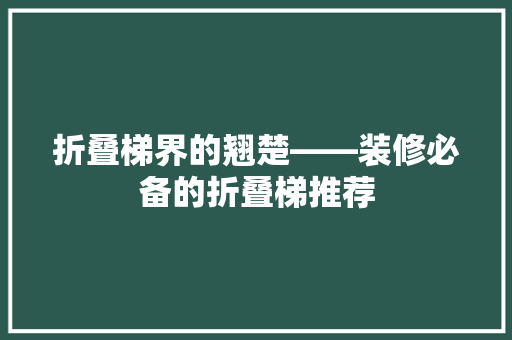 折叠梯界的翘楚——装修必备的折叠梯推荐