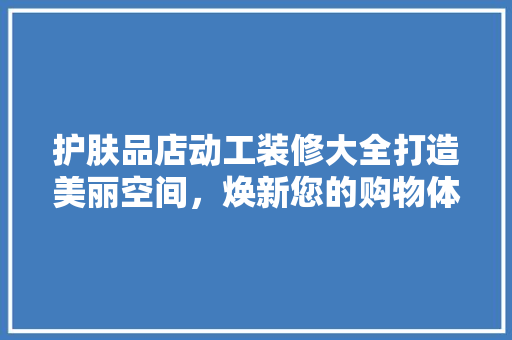 护肤品店动工装修大全打造美丽空间，焕新您的购物体验