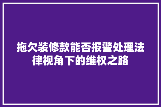 拖欠装修款能否报警处理法律视角下的维权之路