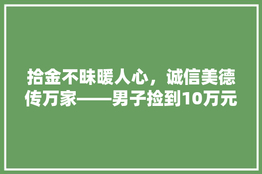 拾金不昧暖人心，诚信美德传万家——男子捡到10万元装修款的故事