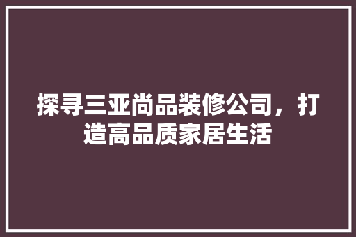 探寻三亚尚品装修公司，打造高品质家居生活