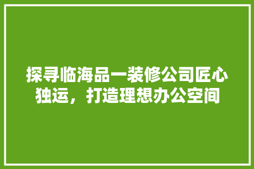 探寻临海品一装修公司匠心独运，打造理想办公空间