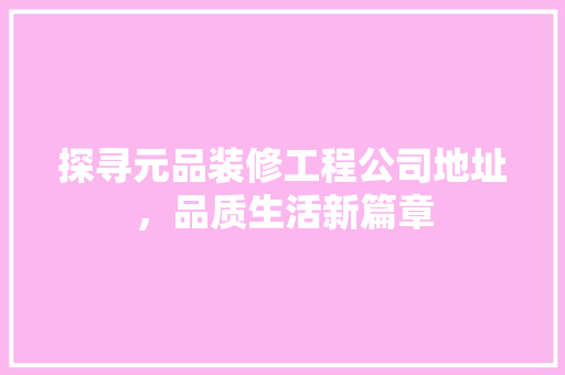 探寻元品装修工程公司地址，品质生活新篇章