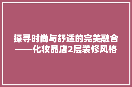 探寻时尚与舒适的完美融合——化妆品店2层装修风格赏析