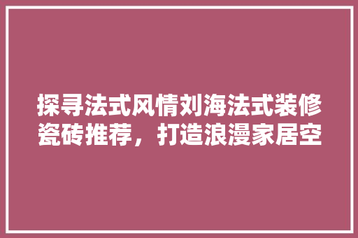 探寻法式风情刘海法式装修瓷砖推荐，打造浪漫家居空间  第1张