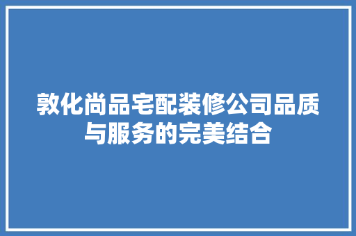 敦化尚品宅配装修公司品质与服务的完美结合