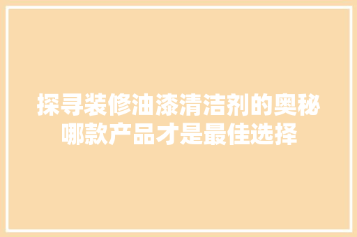 探寻装修油漆清洁剂的奥秘哪款产品才是最佳选择