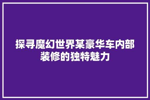 探寻魔幻世界某豪华车内部装修的独特魅力