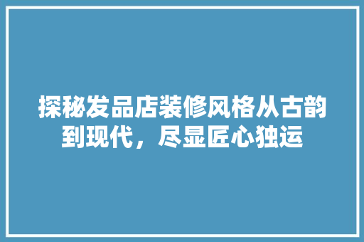 探秘发品店装修风格从古韵到现代，尽显匠心独运