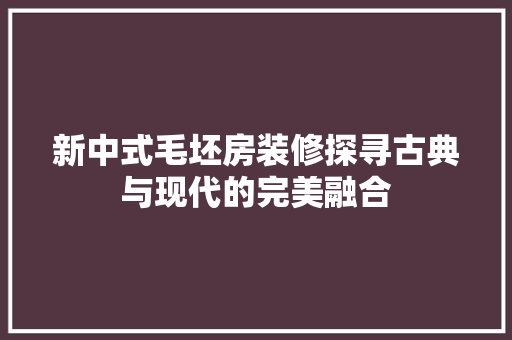 新中式毛坯房装修探寻古典与现代的完美融合