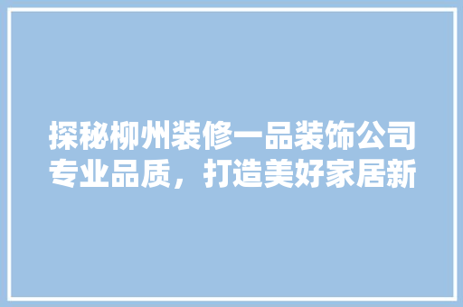 探秘柳州装修一品装饰公司专业品质，打造美好家居新天地