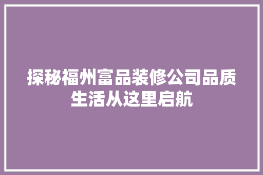 探秘福州富品装修公司品质生活从这里启航