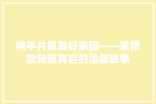 携手共筑美好家园——装修款转账背后的温馨故事