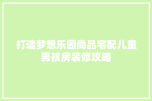 打造梦想乐园尚品宅配儿童男孩房装修攻略