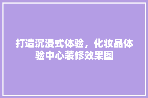 打造沉浸式体验，化妆品体验中心装修效果图
