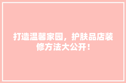 打造温馨家园，护肤品店装修方法大公开！