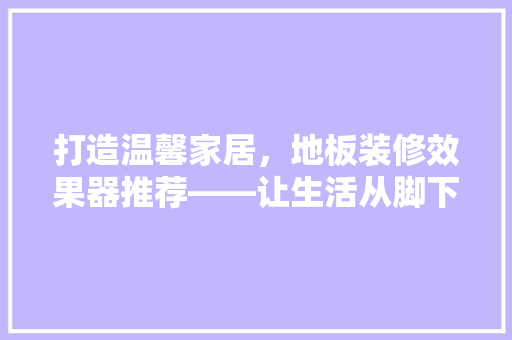 打造温馨家居，地板装修效果器推荐——让生活从脚下开始