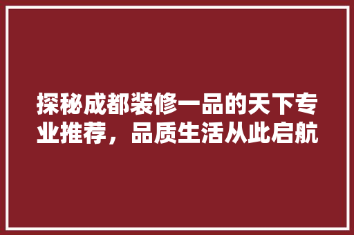 探秘成都装修一品的天下专业推荐，品质生活从此启航