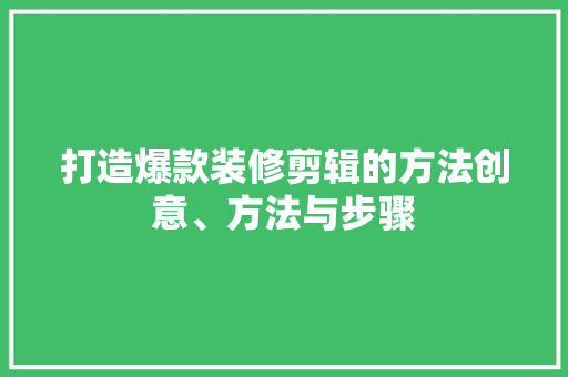 打造爆款装修剪辑的方法创意、方法与步骤