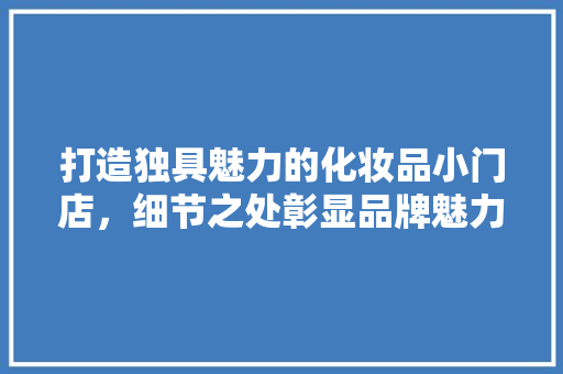 打造独具魅力的化妆品小门店，细节之处彰显品牌魅力