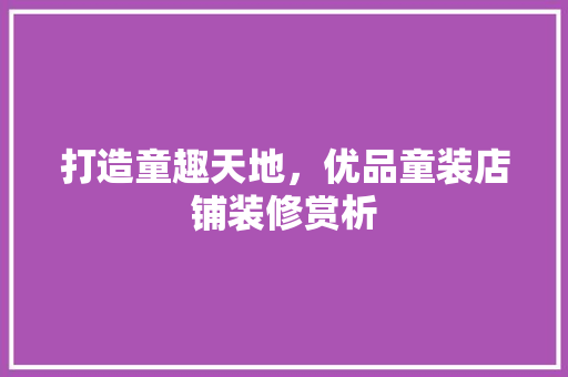 打造童趣天地，优品童装店铺装修赏析