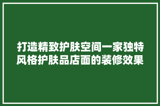 打造精致护肤空间一家独特风格护肤品店面的装修效果图