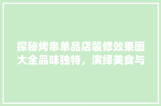 探秘烤串单品店装修效果图大全品味独特，演绎美食与艺术的完美融合