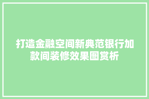 打造金融空间新典范银行加款间装修效果图赏析