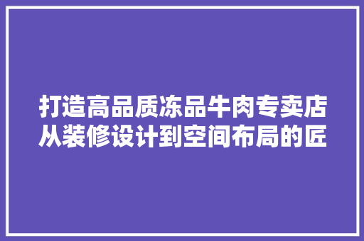 打造高品质冻品牛肉专卖店从装修设计到空间布局的匠心独运