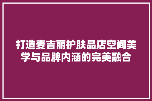打造麦吉丽护肤品店空间美学与品牌内涵的完美融合