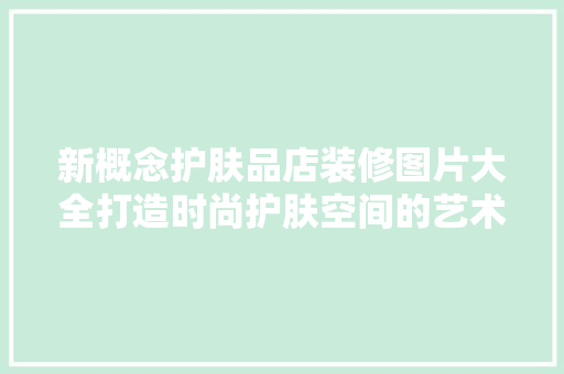 新概念护肤品店装修图片大全打造时尚护肤空间的艺术之旅