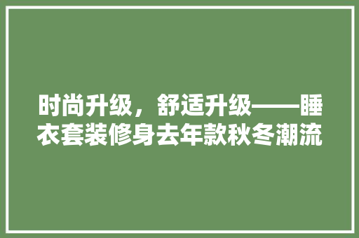 时尚升级，舒适升级——睡衣套装修身去年款秋冬潮流