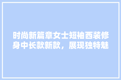 时尚新篇章女士短袖西装修身中长款新款，展现独特魅力