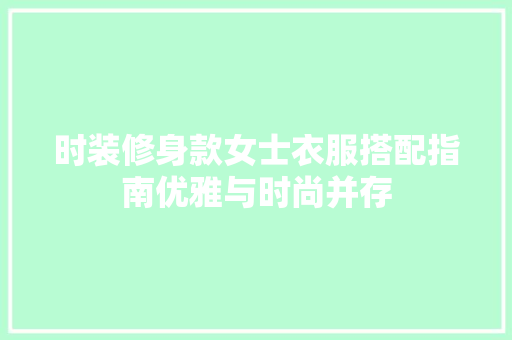 时装修身款女士衣服搭配指南优雅与时尚并存
