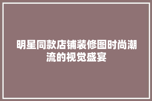 明星同款店铺装修图时尚潮流的视觉盛宴