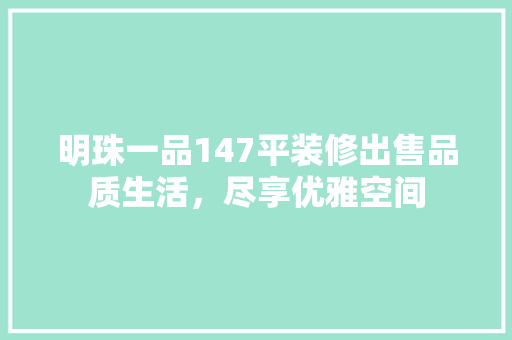明珠一品147平装修出售品质生活，尽享优雅空间