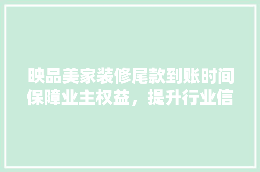 映品美家装修尾款到账时间保障业主权益，提升行业信任度