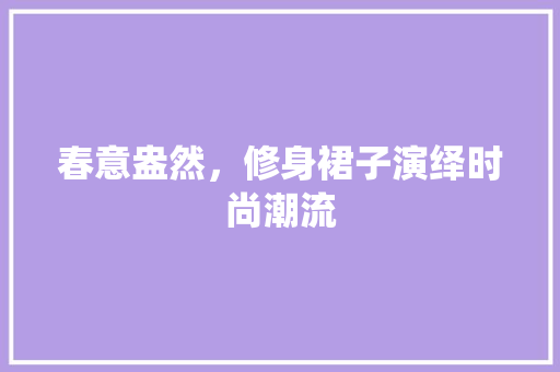 春意盎然，修身裙子演绎时尚潮流