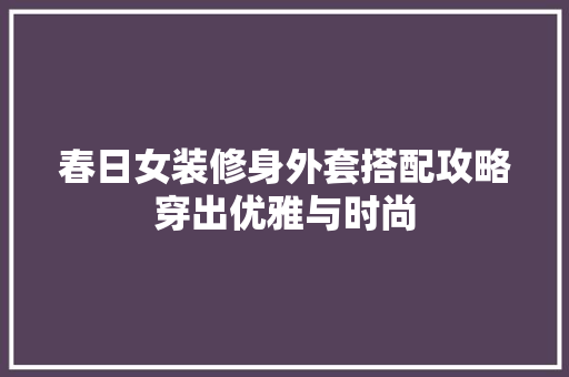 春日女装修身外套搭配攻略穿出优雅与时尚