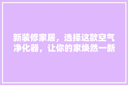 新装修家居，选择这款空气净化器，让你的家焕然一新