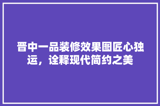 晋中一品装修效果图匠心独运，诠释现代简约之美