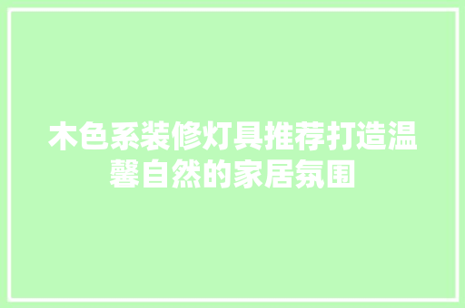 木色系装修灯具推荐打造温馨自然的家居氛围