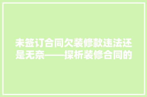未签订合同欠装修款违法还是无奈——探析装修合同的法律效力与维权之路