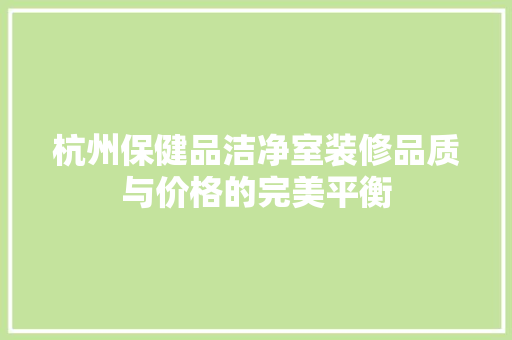 杭州保健品洁净室装修品质与价格的完美平衡